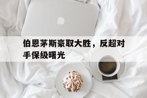 关于伯恩茅斯豪取大胜，反超对手保级曙光的信息