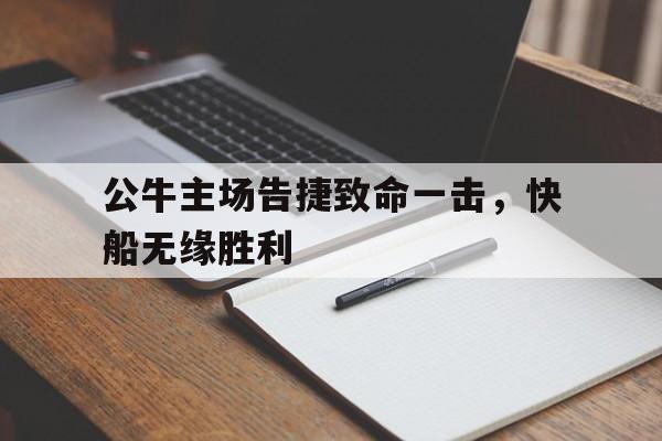 关于公牛主场告捷致命一击，快船无缘胜利的信息