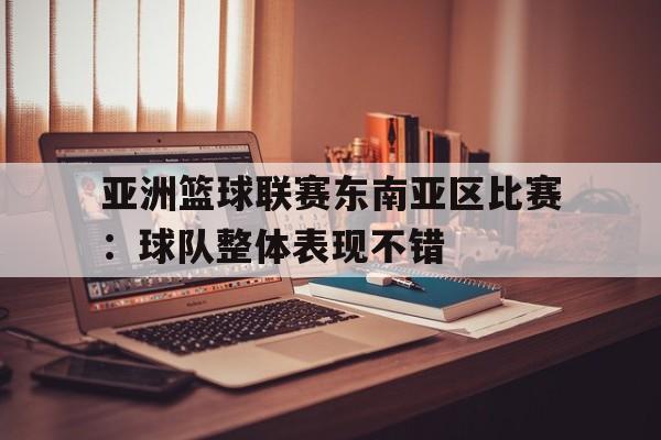 亚洲篮球联赛东南亚区比赛：球队整体表现不错的简单介绍